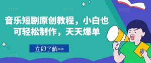 音乐短剧原创教程,小白也可轻松制作,天天爆单-七量思维
