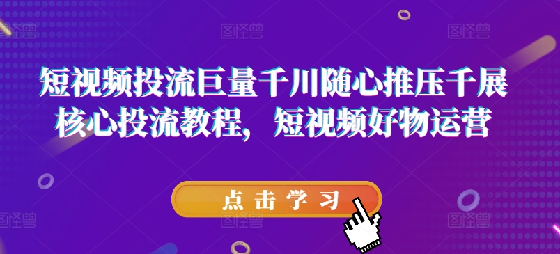 短视频投流巨量千川随心推压千展核心投流教程，短视频好物运营-七量思维