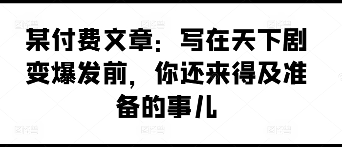 某付费文章：写在天下剧变爆发前，你还来得及准备的事儿-七量思维