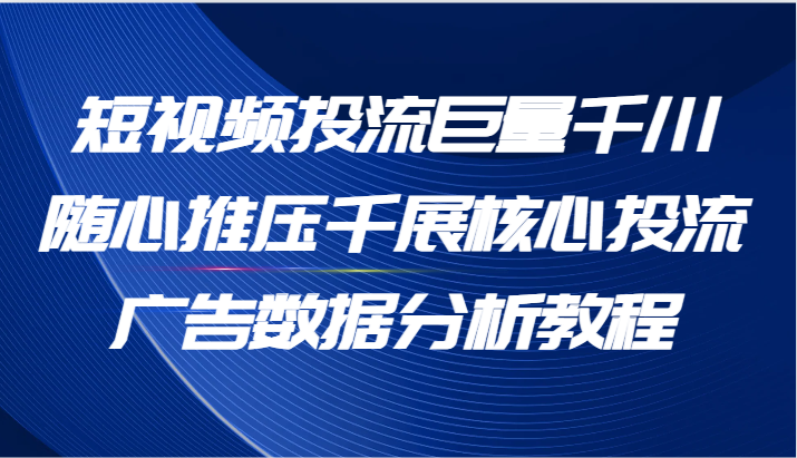 短视频投流巨量千川随心推压千展核心投流广告数据分析教程（65节）-七量思维