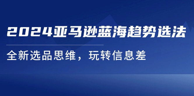 （11703期）2024亚马逊蓝海趋势选法，全新选品思维，玩转信息差-七量思维