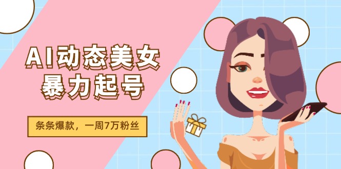 （11705期）AI动态美女暴力起号2.0，新赛道原创作品，条条爆款，一周7万粉丝-七量思维