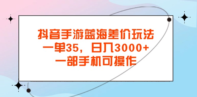 （11714期）抖音手游蓝海差价玩法，一单35，日入3000+，一部手机可操作-七量思维