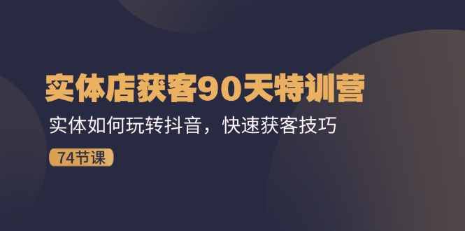 （11719期）实体店获客90天特训营：实体如何玩转抖音，快速获客技巧（74节）-七量思维