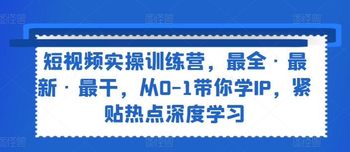 短视频实操训练营，最全·最新·最干，从0-1带你学IP，紧贴热点深度学习-七量思维