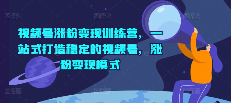 视频号涨粉变现训练营，一站式打造稳定的视频号，涨粉变现模式-七量思维