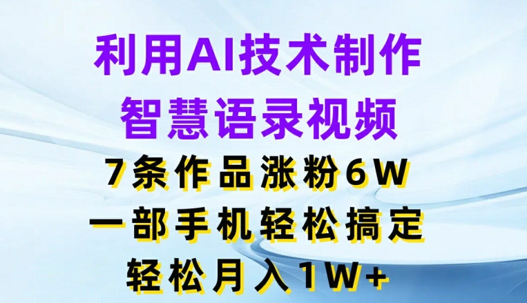 利用AI技术制作智慧语录视频，7条作品涨粉6W，一部手机轻松搞定，轻松月入1W+-七量思维