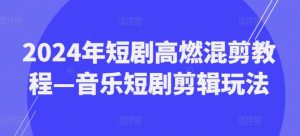 2024年短剧高燃混剪教程—音乐短剧剪辑玩法-七量思维