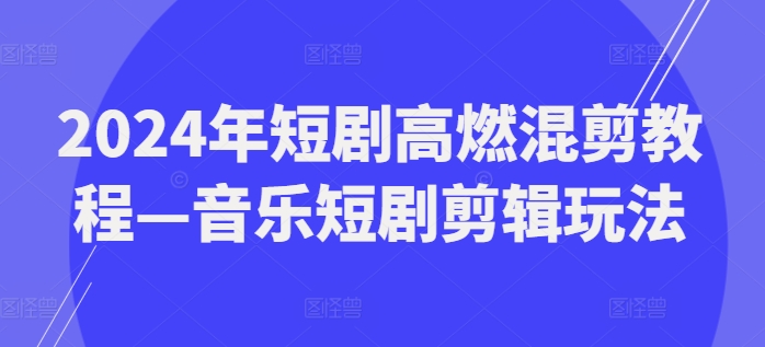 2024年短剧高燃混剪教程—音乐短剧剪辑玩法-七量思维