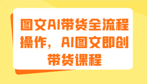 图文AI带货全流程操作，AI图文即创带货课程（9节）-七量思维