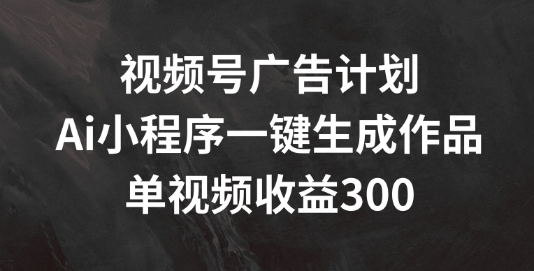 视频号广告计划，AI小程序一键生成作品， 单视频收益300+-七量思维