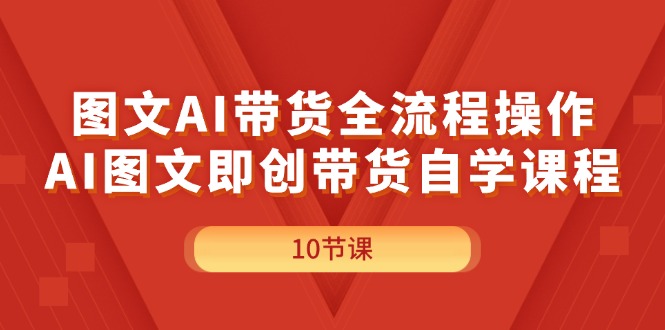 （11758期）图文AI带货全流程操作，AI图文即创带货自学课程-七量思维