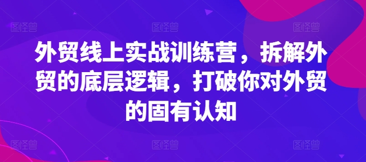 外贸线上实战训练营，拆解外贸的底层逻辑，打破你对外贸的固有认知-七量思维