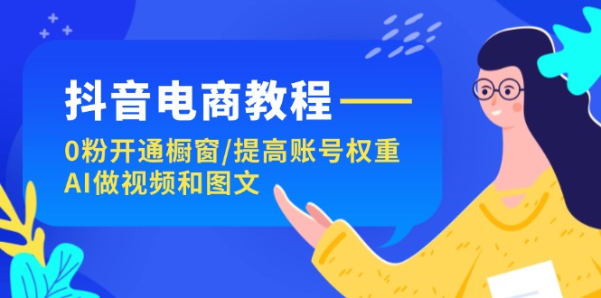 抖音电商教程：0粉开通橱窗/提高账号权重/AI做视频和图文-七量思维