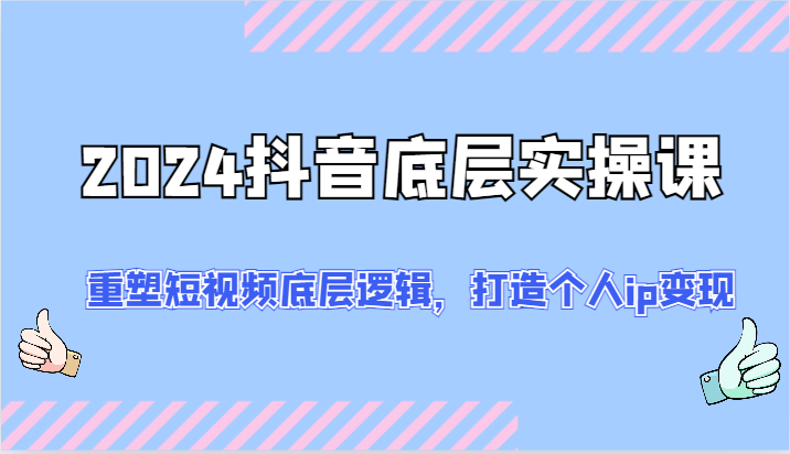 2024抖音底层实操课：重塑短视频底层逻辑，打造个人ip变现（52节）-七量思维