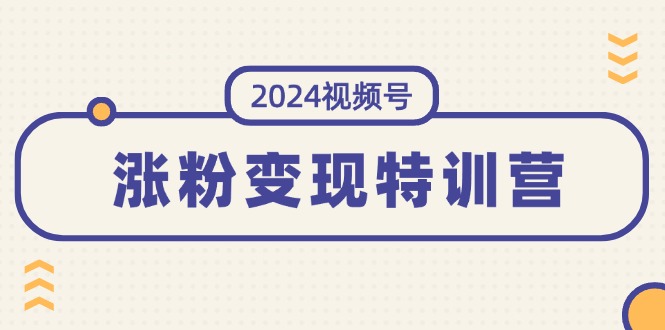 （11779期）2024视频号-涨粉变现特训营：一站式打造稳定视频号涨粉变现模式（10节）-七量思维