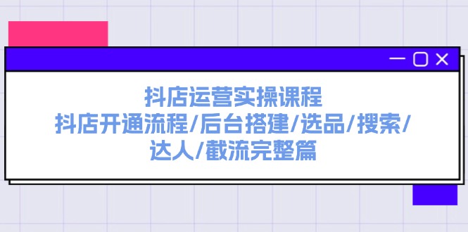 （11783期）抖店运营实操课程：抖店开通流程/后台搭建/选品/搜索/达人/截流完整篇-七量思维