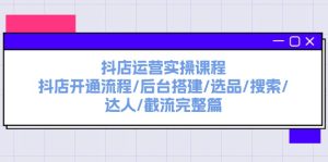 抖店运营实操课程：抖店开通流程/后台搭建/选品/搜索/达人/截流完整篇-七量思维
