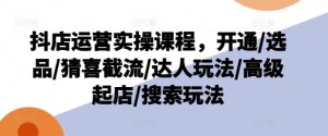 抖店运营实操课程，开通/选品/猜喜截流/达人玩法/高级起店/搜索玩法-七量思维