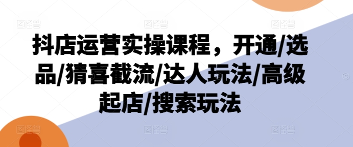 抖店运营实操课程，开通/选品/猜喜截流/达人玩法/高级起店/搜索玩法-七量思维