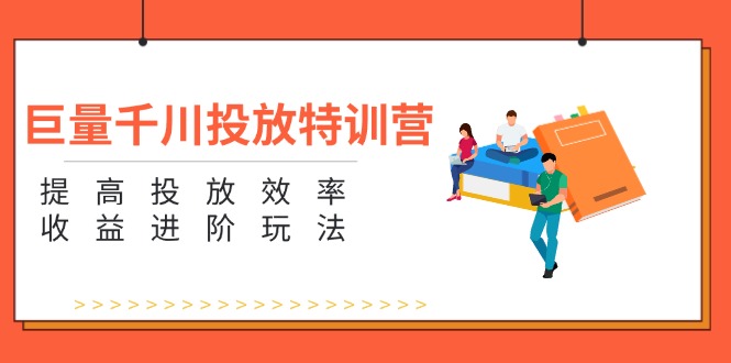 （11790期）巨量千川投放特训营：提高投放效率和收益进阶玩法（5节）-七量思维