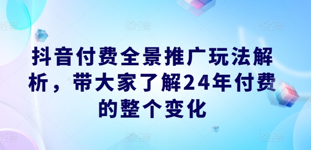 抖音付费全景推广玩法解析，带大家了解24年付费的整个变化-七量思维