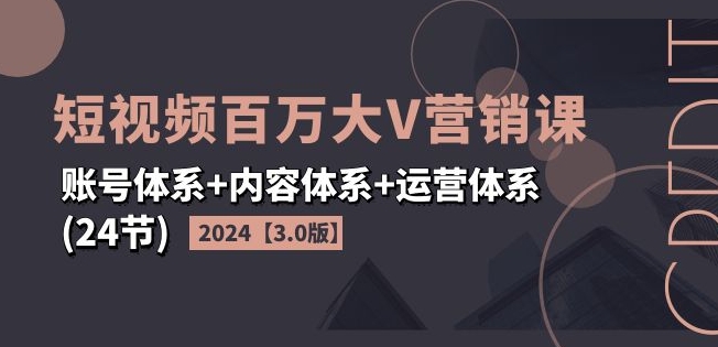 2024短视频百万大V营销课【3.0版】账号体系+内容体系+运营体系(24节)-七量思维