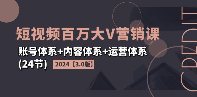 （11795期）2024短视频·百万大V营销课【3.0版】账号体系+内容体系+运营体系(24节)-七量思维