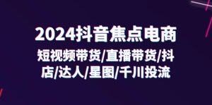 2024抖音焦点电商:短视频带货/直播带货/抖店/达人/星图/千川投流/32节课-七量思维