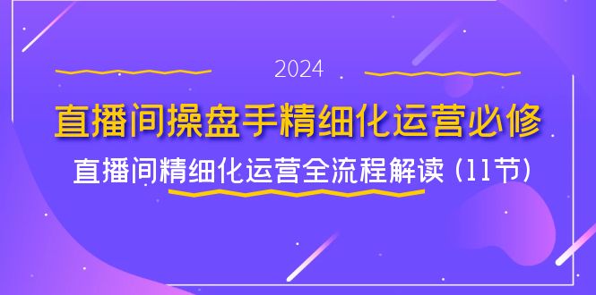 直播间操盘手精细化运营必修，直播间精细化运营全流程解读 (11节)-七量思维