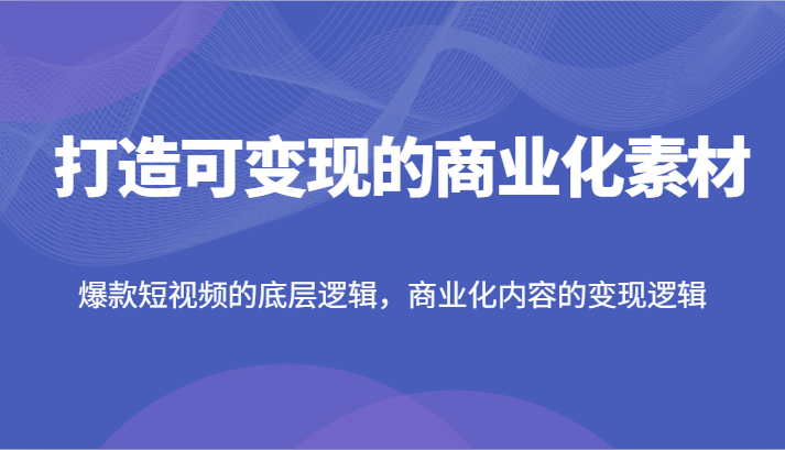 打造可变现的商业化素材，爆款短视频的底层逻辑，商业化内容的变现逻辑-七量思维