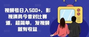 视频号日入500+，影视演员今昔对比赛道，超简单，发视频就有收益-七量思维