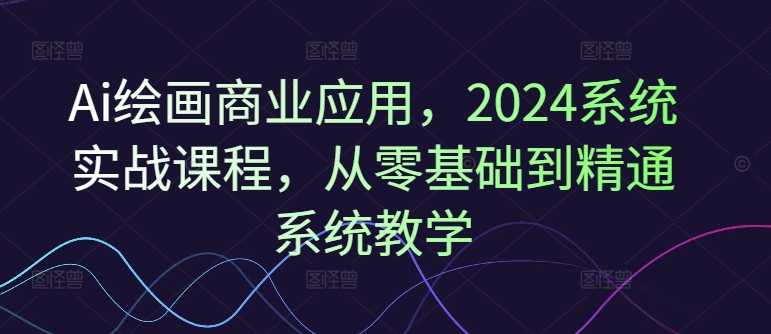 Ai绘画商业应用，2024系统实战课程，从零基础到精通系统教学-七量思维