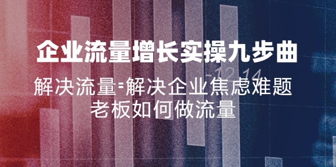 （11822期）企业流量增长实战九步曲，解决流量=解决企业焦虑难题，老板如何做流量-七量思维