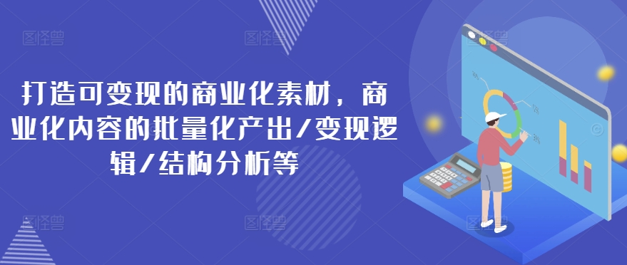 打造可变现的商业化素材，商业化内容的批量化产出/变现逻辑/结构分析等-七量思维