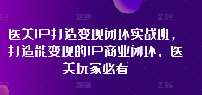 医美IP打造变现闭环实战班，打造能变现的IP商业闭环，医美玩家必看!-七量思维