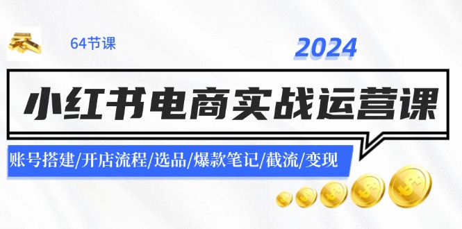 2024小红书电商实战运营课：账号搭建/开店流程/选品/爆款笔记/截流/变现-七量思维