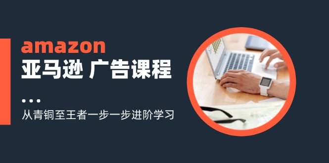 amazon亚马逊广告课程：从青铜至王者一步一步进阶学习（16节）-七量思维