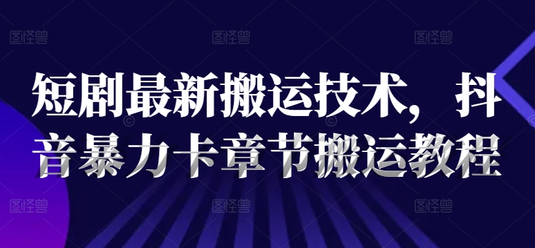 短剧最新搬运技术，抖音暴力卡章节搬运教程-七量思维