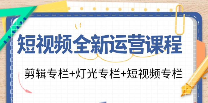 （11855期）短视频全新运营课程：剪辑专栏+灯光专栏+短视频专栏（23节课）-七量思维