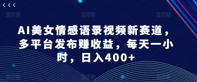 AI美女情感语录视频新赛道，多平台发布赚收益，每天一小时，日入400+-七量思维