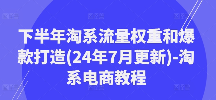 下半年淘系流量权重和爆款打造(24年7月更新)-淘系电商教程-七量思维