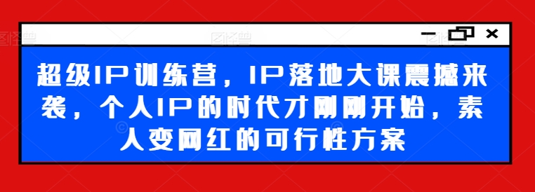 超级IP训练营，IP落地大课震撼来袭，个人IP的时代才刚刚开始，素人变网红的可行性方案-七量思维