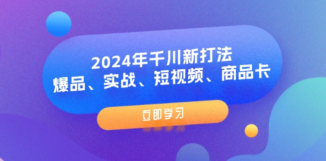 （11875期）2024年千川新打法：爆品、实战、短视频、商品卡（8节课）-七量思维