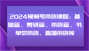 2024视频号带货课程:基础篇、剪辑篇、带货篇、书单类带货、直播带货等-七量思维