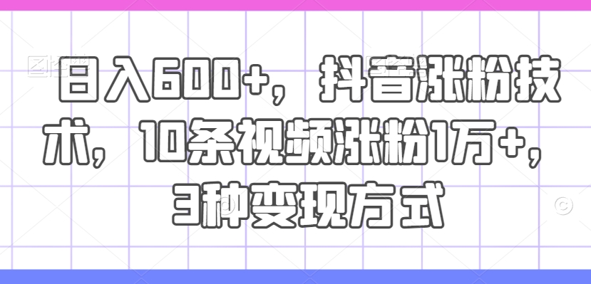 日入600+，抖音涨粉技术，10条视频涨粉1万+，3种变现方式-七量思维