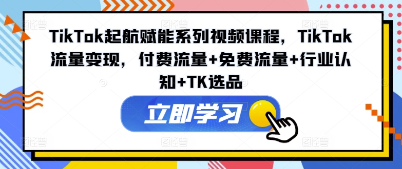 TikTok起航赋能系列视频课程，TikTok流量变现，付费流量+免费流量+行业认知+TK选品-七量思维