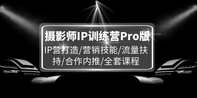 （11899期）摄影师IP训练营Pro版，IP营打造/营销技能/流量扶持/合作内推/全套课程-七量思维