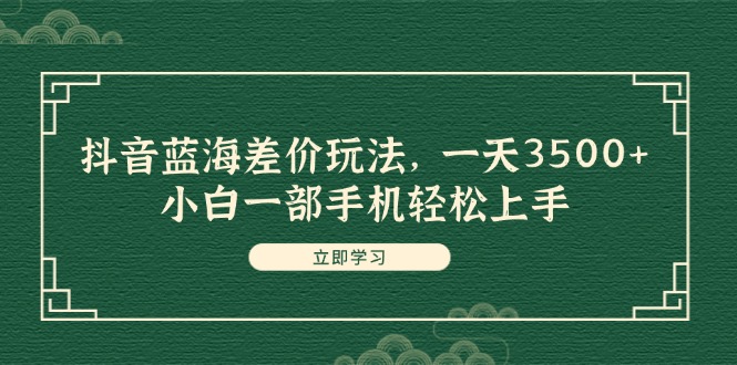 （11903期）抖音蓝海差价玩法，一天3500+，小白一部手机轻松上手-七量思维