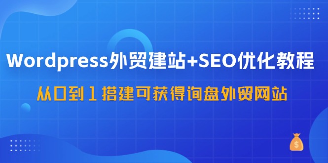 （11911期）WordPress-外贸建站+SEO优化教程：从0到1搭建可获得询盘外贸网站-57节课-七量思维